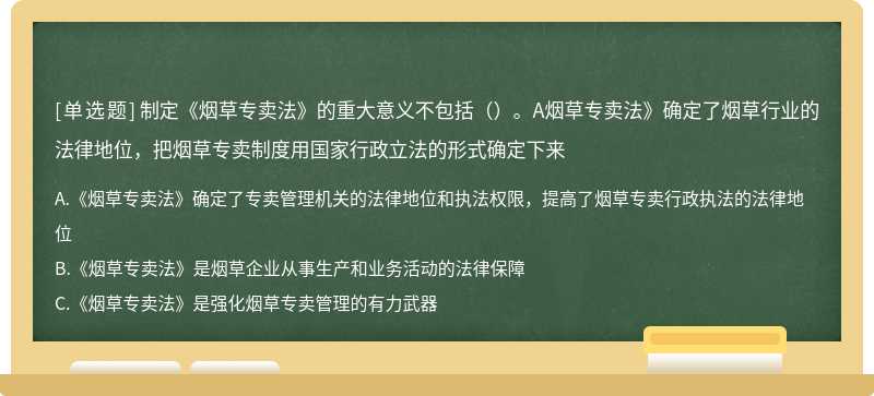 制定《烟草专卖法》的重大意义不包括（）。A烟草专卖法》确定了烟草行业的法律地位，把烟草专卖制度用国家行政立法的形式确定下来