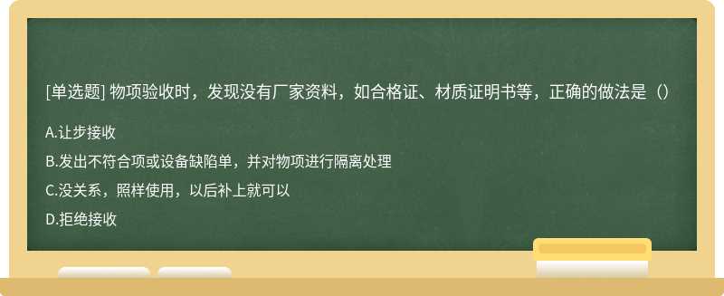 物项验收时，发现没有厂家资料，如合格证、材质证明书等，正确的做法是（）