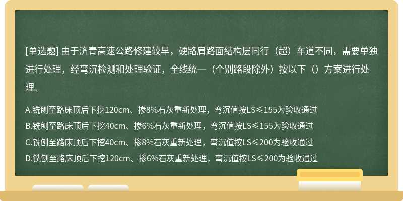 由于济青高速公路修建较早，硬路肩路面结构层同行（超）车道不同，需要单独进行处理，经弯沉检测和处理验证，全线统一（个别路段除外）按以下（）方案进行处理。