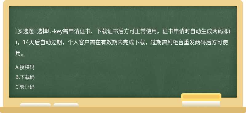 选择U-key需申请证书、下载证书后方可正常使用。证书申请时自动生成两码即()，14天后自动过期，个人客户需在有效期内完成下载，过期需到柜台重发两码后方可使用。