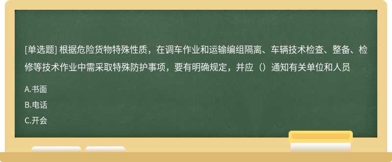 根据危险货物特殊性质，在调车作业和运输编组隔离、车辆技术检查、整备、检修等技术作业中需采取特殊防护事项，要有明确规定，并应（）通知有关单位和人员