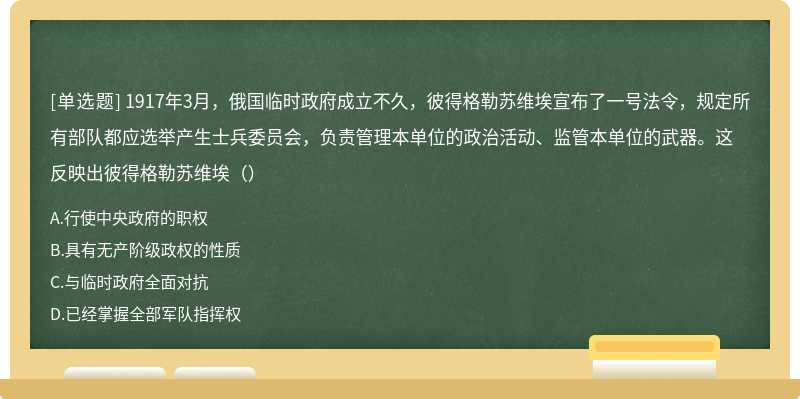 1917年3月，俄国临时政府成立不久，彼得格勒苏维埃宣布了一号法令，规定所有部队都应选举产生士兵委员会，负责管理本单位的政治活动、监管本单位的武器。这反映出彼得格勒苏维埃（）