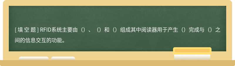 RFID系统主要由（）、（）和（）组成其中阅读器用于产生（）完成与（）之间的信息交互的功能。