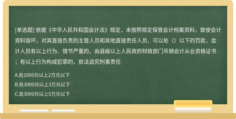 依据《中华人民共和国会计法》规定，未按照规定保管会计档案资料，致使会计资料毁坏，对其直接负责的主管人员和其他直接责任人员，可以处（）以下的罚款，会计人员有以上行为、情节严重的，由县级以上人民政府财政部门吊销会计从业资格证书；有以上行为构成犯罪的，依法追究刑事责任