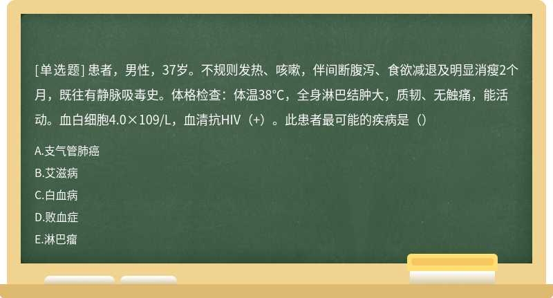 患者，男性，37岁。不规则发热、咳嗽，伴间断腹泻、食欲减退及明显消瘦2个月，既往有静脉吸毒史。体格检查：体温38℃，全身淋巴结肿大，质韧、无触痛，能活动。血白细胞4.0×109/L，血清抗HIV（+）。此患者最可能的疾病是（）