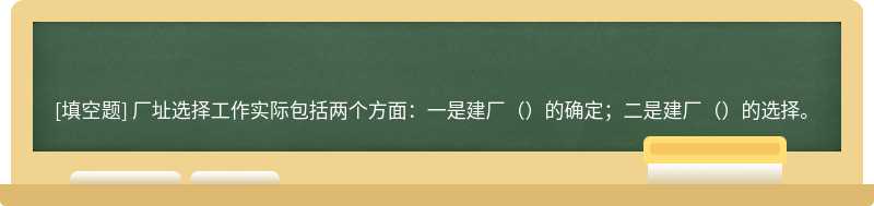 厂址选择工作实际包括两个方面：一是建厂（）的确定；二是建厂（）的选择。