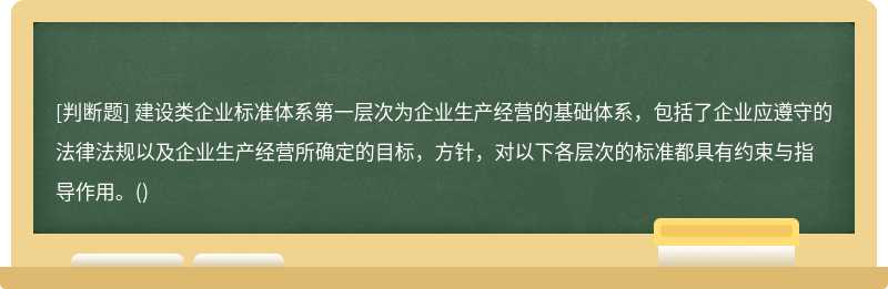 建设类企业标准体系第一层次为企业生产经营的基础体系，包括了企业应遵守的法律法规以及企业生产经营所确定的目标，方针，对以下各层次的标准都具有约束与指导作用。()