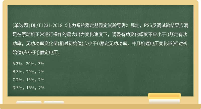 DL/T1231-2018《电力系统稳定器整定试验导则》规定，PSS反调试验结果应满足在原动机正常运行操作的最大出力变化速度下，调整有功变化幅度不应小于()额定有功功率，无功功率变化量(相对初始值)应小于()额定无功功率，并且机端电压变化量(相对初始值)应小于()额定电压。