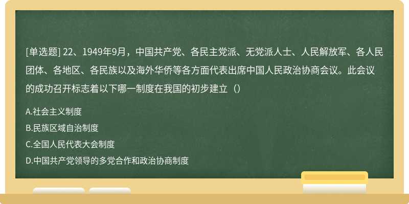 22、1949年9月，中国共产党、各民主党派、无党派人士、人民解放军、各人民团体、各地区、各民族以及海外华侨等各方面代表出席中国人民政治协商会议。此会议的成功召开标志着以下哪一制度在我国的初步建立（）