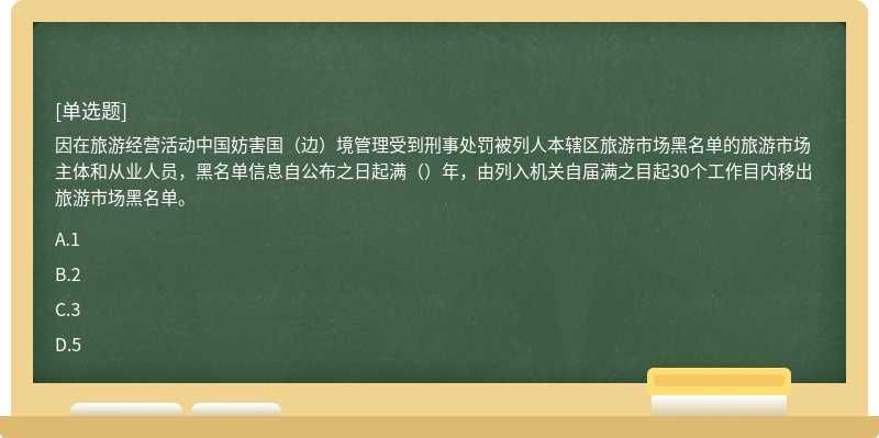 因在旅游经营活动中国妨害国（边）境管理受到刑事处罚被列人本辖区旅游市场黑名单的旅游市场主体和从业人员，黑名单信息自公布之日起满（）年，由列入机关自届满之目起30个工作目内移出旅游市场黑名单。