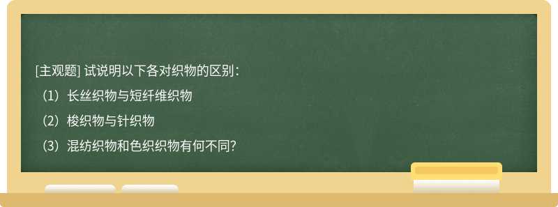 试说明以下各对织物的区别：（1）长丝织物与短纤维织物（2）梭织物与针织物（3）混纺织物和色织织物有何不同？