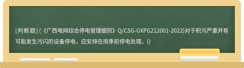 (《广西电网综合停电管理细则》Q/CSG-GXPG212001-2022)对于积污严重并有可能发生污闪的设备停电，应安排在雨季前停电处理。()