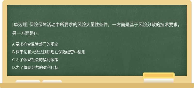 保险保障活动中所要求的风险大量性条件，一方面是基于风险分散的技术要求，另一方面是()。