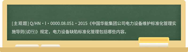 Q/HN・l・0000.08.051・2015《中国华能集团公司电力设备维护标准化管理实施导则(试行)》规定，电力设备缺陷标准化管理包括哪些内容。