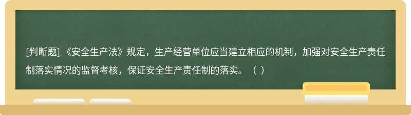 《安全生產(chǎn)法》規(guī)定，生產(chǎn)經(jīng)營單位應當建立相應的機制，加強對安全生產(chǎn)責任制落實情況的監(jiān)督考核，保證安全生產(chǎn)責任制的落實。（  ）