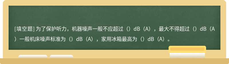 为了保护听力，机器噪声一般不应超过（）dB（A），最大不得超过（）dB（A）一般机床噪声标准为（）dB（A），家用冰箱最高为（）dB（A）。