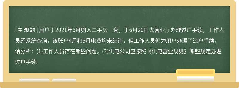 用户于2021年6月购入二手房一套，于6月20日去营业厅办理过户手续，工作人员经系统查询，该账户4月和5月电费均未结清，但工作人员仍为用户办理了过户手续，请分析：(1)工作人员存在哪些问题。(2)供电公司应按照《供电营业规则》哪些规定办理过户手续。