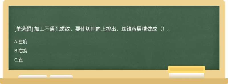 加工不通孔螺纹，要使切削向上排出，丝锥容屑槽做成（）。