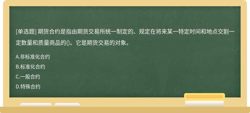 期货合约是指由期货交易所统一制定的、规定在将来某一特定时间和地点交割一定数量和质量商品的()。它是期货交易的对象。