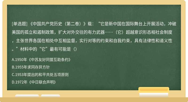 《中国共产党历史（第二卷）》载：“它是新中国在国际舞台上开展活动，冲破美国的孤立和遏制政策，扩大对外交往的有力武器……（它）超越意识形态相社会制度，主张世界各国在相处中互相监督，实行对等的约束和自我约束，具有法律性和道义性。”材料中的“它”最有可能是（）