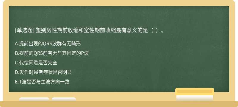 鉴别房性期前收缩和室性期前收缩最有意义的是（  ）。