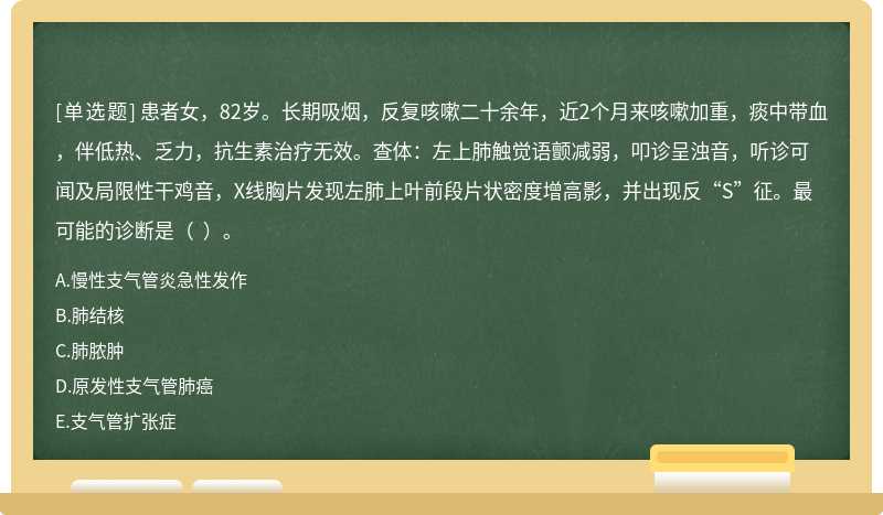 患者女，82岁。长期吸烟，反复咳嗽二十余年，近2个月来咳嗽加重，痰中带血，伴低热、乏力，抗生素治疗无效。查体：左上肺触觉语颤减弱，叩诊呈浊音，听诊可闻及局限性干鸡音，X线胸片发现左肺上叶前段片状密度增高影，并出现反“S”征。最可能的诊断是（  ）。