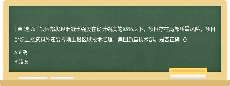 项目部发现混凝土强度在设计强度的95%以下,项目存在局部质量风险,项目部除上报资料外还要专项上报区域技术经理、集团质量技术部。是否正确()