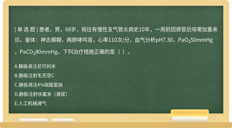 患者，男，68岁，既往有慢性支气管炎病史10年，一周前因感冒后咳嗽加重来诊。查体：神志模糊，两肺哮鸣音，心率110次/分，血气分析pH7.30，PaO250mmHg，PaCO280mmHg。下列治疗措施正确的是（  ）。