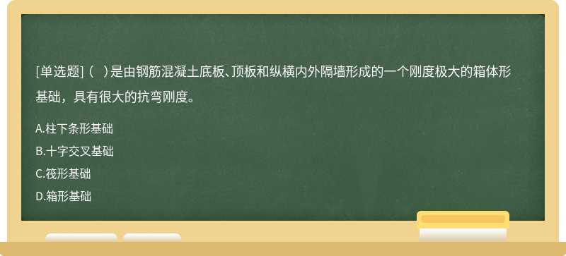 （  ）是由钢筋混凝土底板、顶板和纵横内外隔墙形成的一个刚度极大的箱体形基础，具有很大的抗弯刚度。