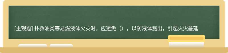 扑救油类等易燃液体火灾时，应避免（），以防液体溅出，引起火灾蔓延