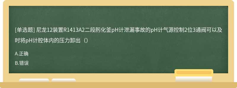 尼龙12装置R1413A2二段肟化釜pH计泄漏事故的pH计气源控制2位3通阀可以及时将pH计腔体内的压力卸出（）