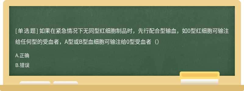 如果在紧急情况下无同型红细胞制品时，先行配合型输血，如0型红细胞可输注给任何型的受血者，A型或B型血细胞可输注给0型受血者（）