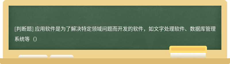 应用软件是为了解决特定领域问题而开发的软件，如文字处理软件、数据库管理系统等（）