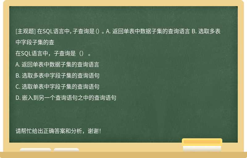 在SQL語言中，子查詢是（） 。 A. 返回單表中數據子集的查詢語言 B. 選取多表中字段子集的查