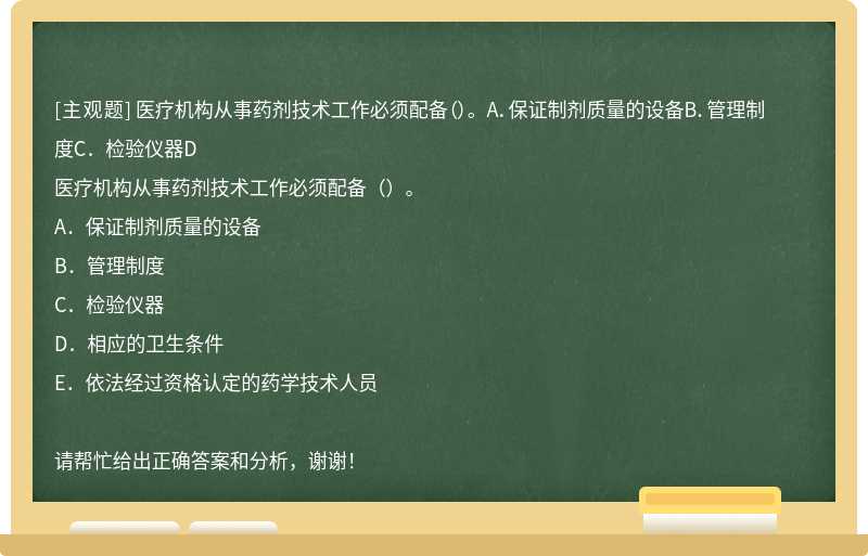 醫療機構從事藥劑技術工作必須配備（）。 A．保證制劑質量的設備B．管理制度C．檢驗儀器D