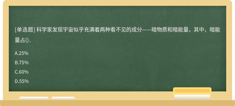 科学家发现宇宙似乎充满着两种看不见的成分——暗物质和暗能量,其中,暗能量占().A. 25%B.75%C.