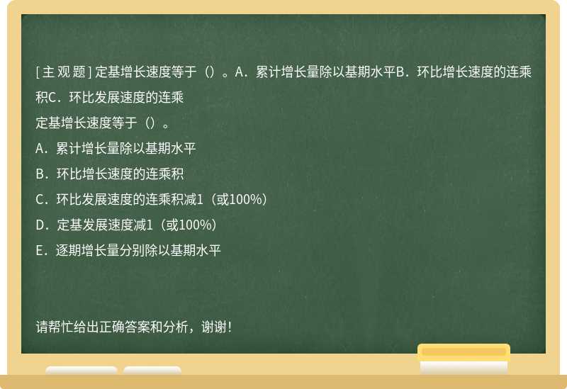 定基增长速度等于（）。A．累计增长量除以基期水平B．环比增长速度的连乘积C．环比发展速度的连乘