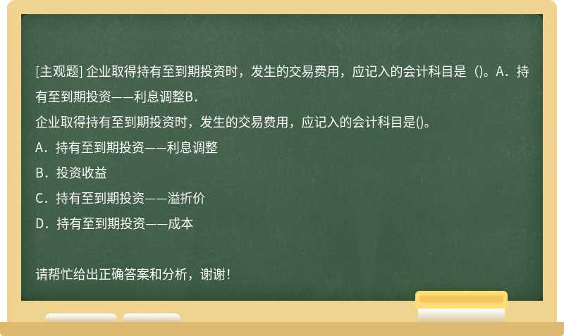 企业取得持有至到期投资时，发生的交易费用，应记入的会计科目是（)。A．持有至到期投资——利息调整B．