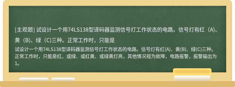 试设计一个用74LS138型译码器监测信号灯工作状态的电路。信号灯有红（A)、黄（B)、绿（C)三种。正常工作时，只能是