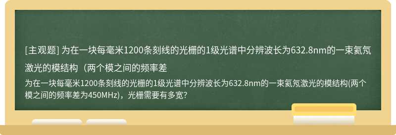 为在一块每毫米1200条刻线的光栅的1级光谱中分辨波长为632.8nm的一束氦氖激光的模结构（两个模之间的频率差