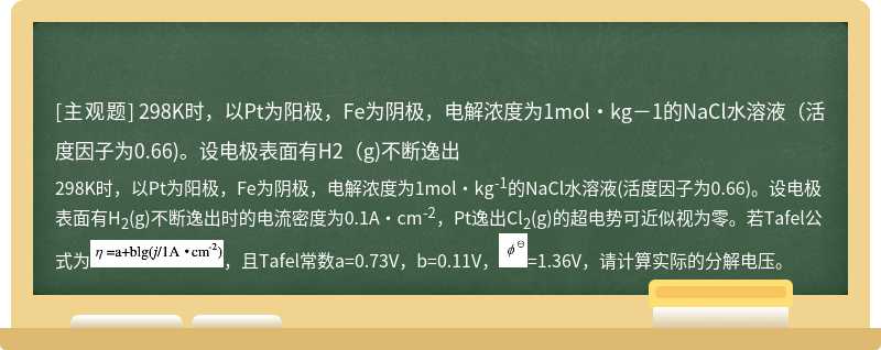 298K时，以Pt为阳极，Fe为阴极，电解浓度为1mol·kg－1的NaCl水溶液（活度因子为0.66)。设电极表面有H2（g)不断逸出