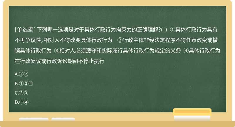 下列哪一选项是对于具体行政行为拘束力的正确理解？（)  ①具体行政行为具有不再争议性，相对人不得改变具体