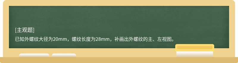 已知外螺纹大径为20mm，螺纹长度为28mm，补画出外螺纹的主、左视图。