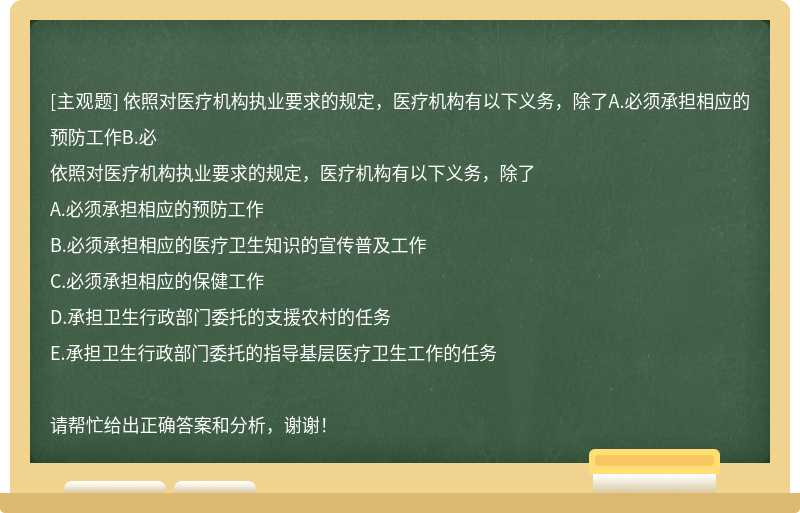 依照对医疗机构执业要求的规定，医疗机构有以下义务，除了A.必须承担相应的预防工作B.必