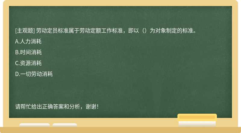 劳动定员标准属于劳动定额工作标准，即以（）为对象制定的标准。