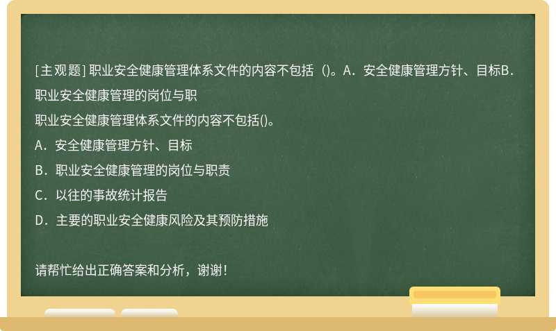 职业安全健康管理体系文件的内容不包括（)。A．安全健康管理方针、目标B．职业安全健康管理的岗位与职