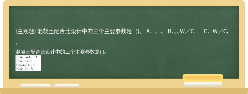 混凝土配合比设计中的三个主要参数是（)。  A．、、   B．、、W／C   C．W／C、、