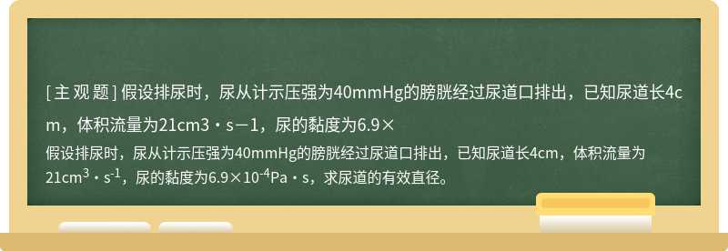 假设排尿时，尿从计示压强为40mmHg的膀胱经过尿道口排出，已知尿道长4cm，体积流量为21cm3·s－1，尿的黏度为6.9×