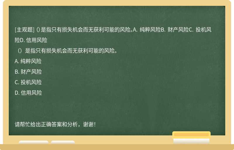 （）是指只有損失機會而無獲利可能的風險。A. 純粹風險B. 財產風險C. 投機風險D. 信用風險