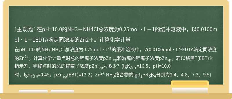 在pH=10.0的NH3－NH4Cl总浓度为0.25mol·L－1的缓冲溶液中，以0.0100mol·L－1EDTA滴定同浓度的Zn2＋。计算化学计量